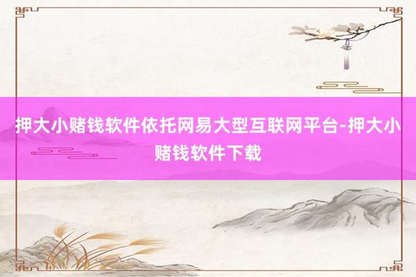 押大小赌钱软件依托网易大型互联网平台-押大小赌钱软件下载