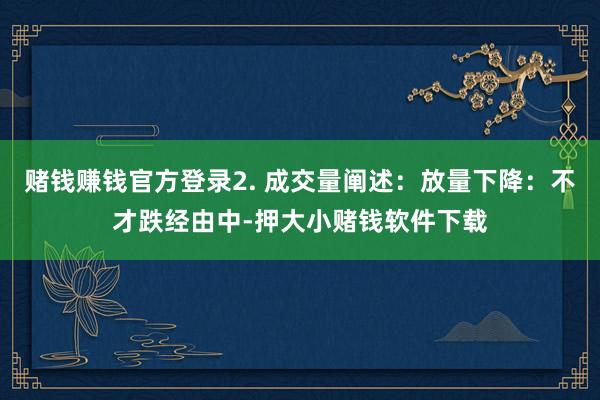 赌钱赚钱官方登录2. 成交量阐述：放量下降：不才跌经由中-押大小赌钱软件下载