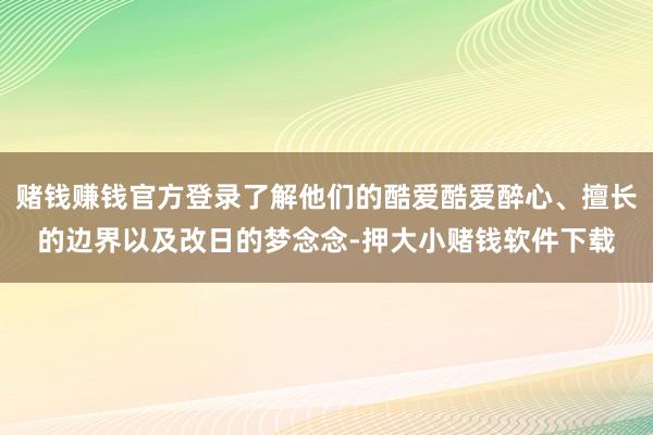 赌钱赚钱官方登录了解他们的酷爱酷爱醉心、擅长的边界以及改日的梦念念-押大小赌钱软件下载