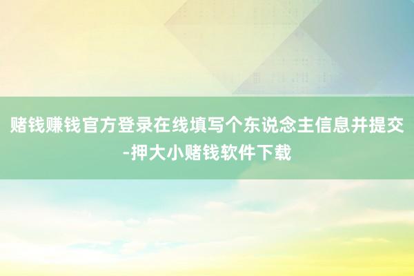 赌钱赚钱官方登录在线填写个东说念主信息并提交-押大小赌钱软件下载