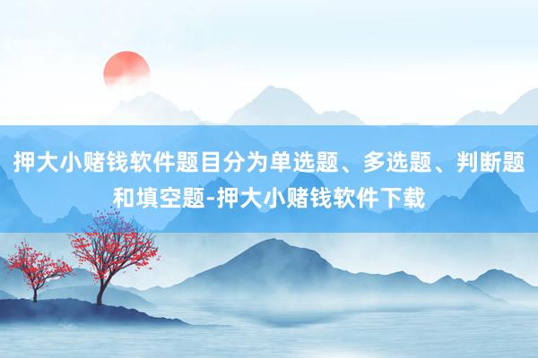 押大小赌钱软件题目分为单选题、多选题、判断题和填空题-押大小赌钱软件下载