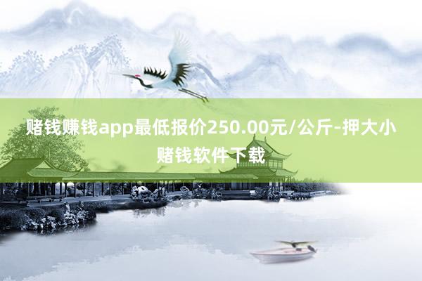 赌钱赚钱app最低报价250.00元/公斤-押大小赌钱软件下载
