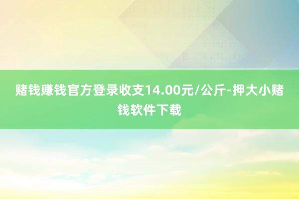 赌钱赚钱官方登录收支14.00元/公斤-押大小赌钱软件下载