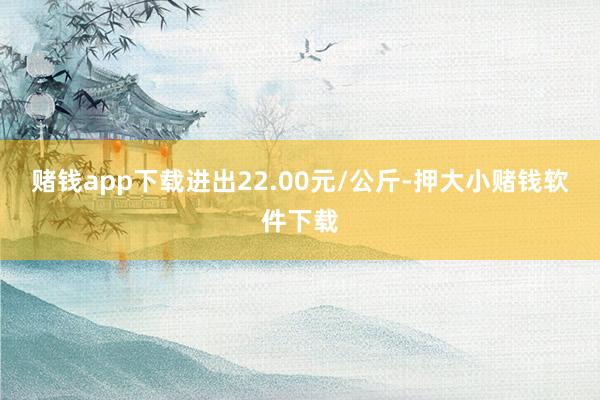 赌钱app下载进出22.00元/公斤-押大小赌钱软件下载