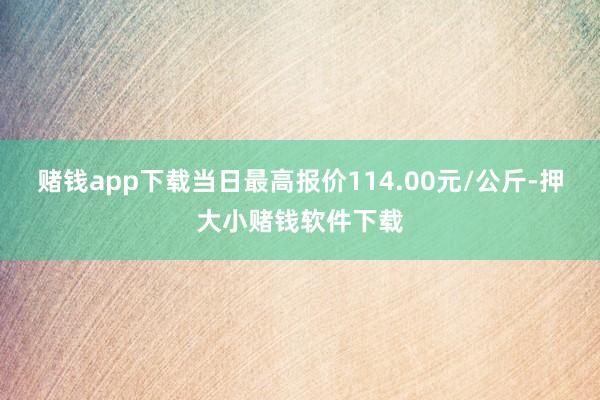 赌钱app下载当日最高报价114.00元/公斤-押大小赌钱软件下载