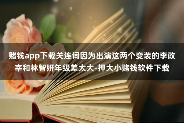 赌钱app下载关连词因为出演这两个变装的李政宰和林智妍年级差太大-押大小赌钱软件下载