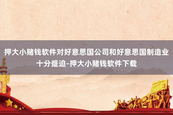 押大小赌钱软件对好意思国公司和好意思国制造业十分蹙迫-押大小赌钱软件下载