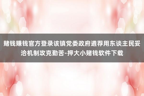 赌钱赚钱官方登录该镇党委政府遴荐用东谈主民妥洽机制攻克勤苦-押大小赌钱软件下载