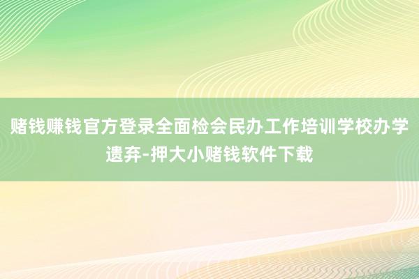 赌钱赚钱官方登录全面检会民办工作培训学校办学遗弃-押大小赌钱软件下载