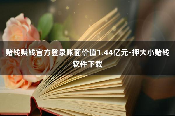 赌钱赚钱官方登录账面价值1.44亿元-押大小赌钱软件下载