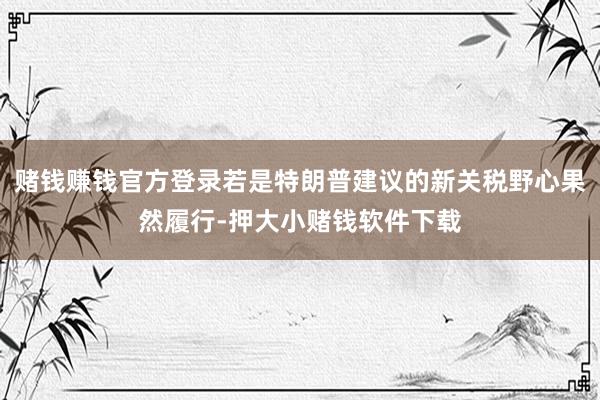 赌钱赚钱官方登录若是特朗普建议的新关税野心果然履行-押大小赌钱软件下载