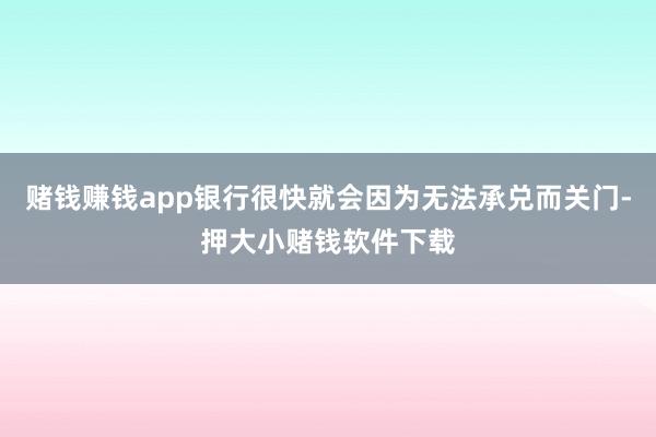 赌钱赚钱app银行很快就会因为无法承兑而关门-押大小赌钱软件下载