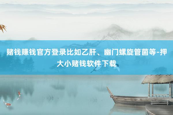 赌钱赚钱官方登录比如乙肝、幽门螺旋管菌等-押大小赌钱软件下载