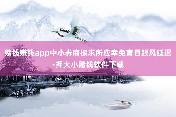 赌钱赚钱app中小券商探求所应幸免盲目跟风延迟-押大小赌钱软件下载