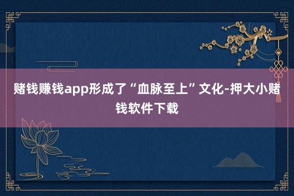 赌钱赚钱app形成了“血脉至上”文化-押大小赌钱软件下载