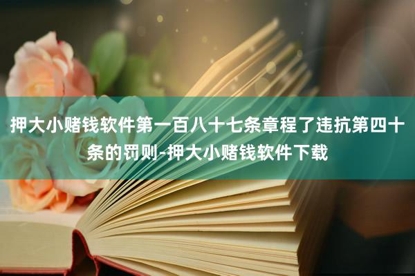 押大小赌钱软件第一百八十七条章程了违抗第四十条的罚则-押大小赌钱软件下载