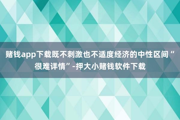 赌钱app下载既不刺激也不适度经济的中性区间“很难详情”-押大小赌钱软件下载