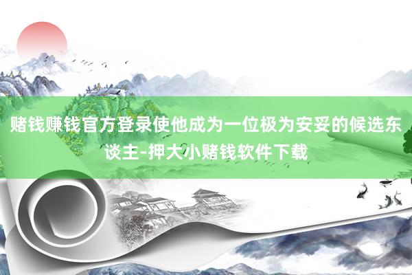 赌钱赚钱官方登录使他成为一位极为安妥的候选东谈主-押大小赌钱软件下载