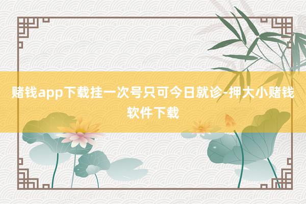 赌钱app下载挂一次号只可今日就诊-押大小赌钱软件下载