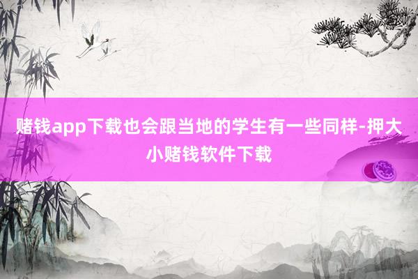 赌钱app下载也会跟当地的学生有一些同样-押大小赌钱软件下载