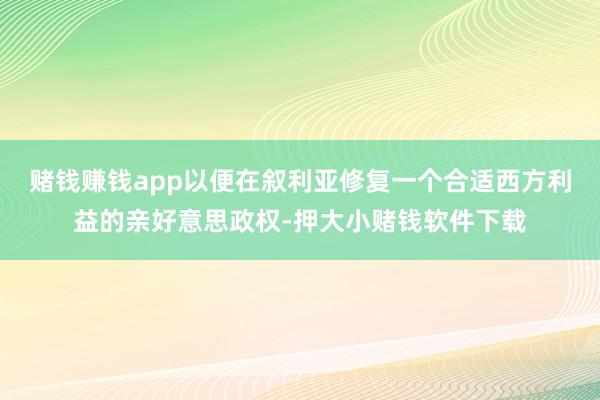 赌钱赚钱app以便在叙利亚修复一个合适西方利益的亲好意思政权-押大小赌钱软件下载