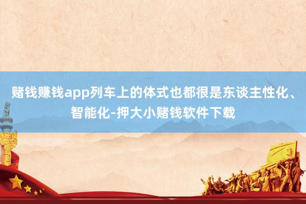 赌钱赚钱app列车上的体式也都很是东谈主性化、智能化-押大小赌钱软件下载