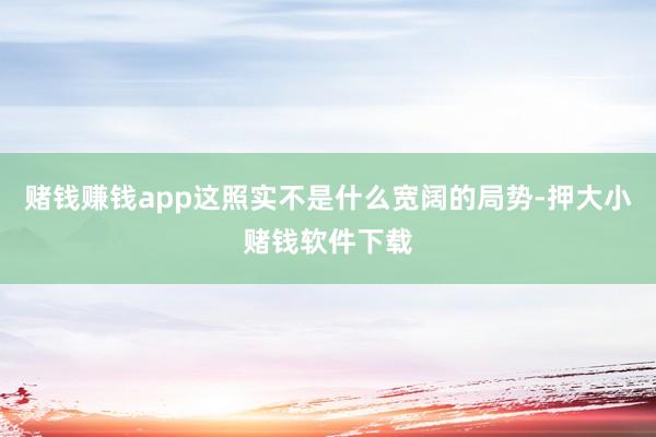 赌钱赚钱app这照实不是什么宽阔的局势-押大小赌钱软件下载