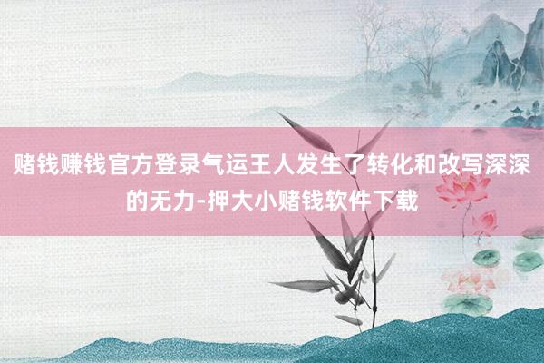 赌钱赚钱官方登录气运王人发生了转化和改写深深的无力-押大小赌钱软件下载