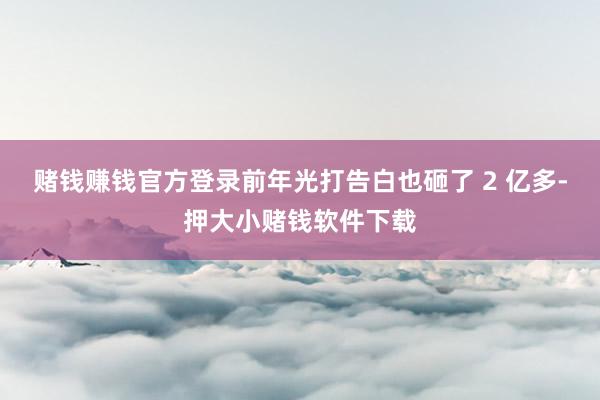 赌钱赚钱官方登录前年光打告白也砸了 2 亿多-押大小赌钱软件下载