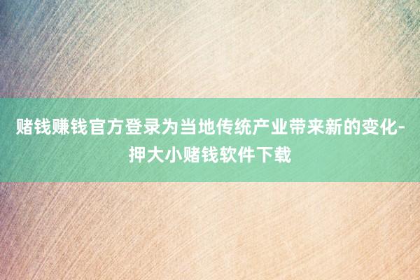 赌钱赚钱官方登录为当地传统产业带来新的变化-押大小赌钱软件下载