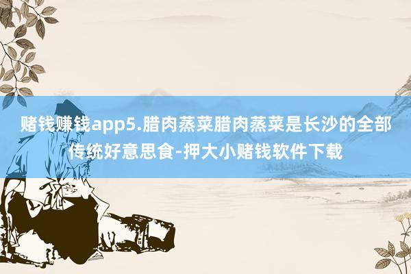 赌钱赚钱app5.腊肉蒸菜腊肉蒸菜是长沙的全部传统好意思食-押大小赌钱软件下载