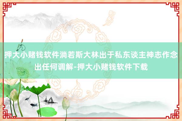 押大小赌钱软件淌若斯大林出于私东谈主神志作念出任何调解-押大小赌钱软件下载