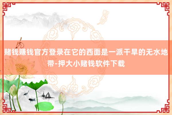 赌钱赚钱官方登录在它的西面是一派干旱的无水地带-押大小赌钱软件下载