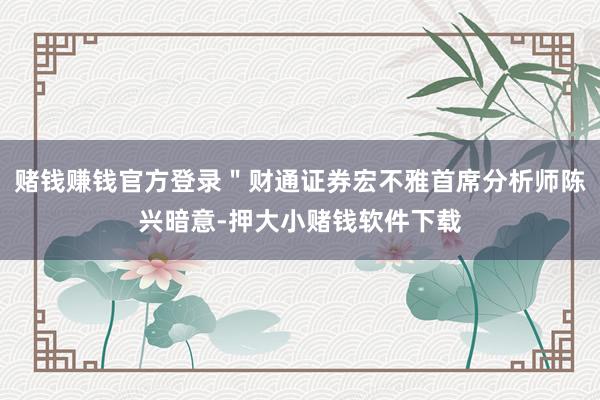 赌钱赚钱官方登录＂财通证券宏不雅首席分析师陈兴暗意-押大小赌钱软件下载
