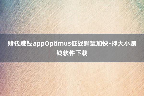 赌钱赚钱appOptimus征战瞻望加快-押大小赌钱软件下载