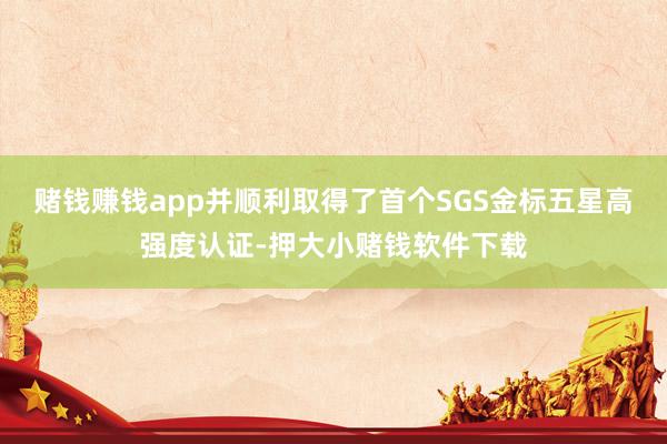 赌钱赚钱app并顺利取得了首个SGS金标五星高强度认证-押大小赌钱软件下载