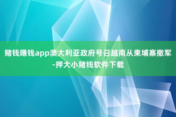 赌钱赚钱app澳大利亚政府号召越南从柬埔寨撤军-押大小赌钱软件下载