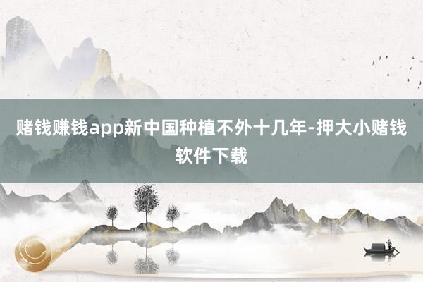 赌钱赚钱app新中国种植不外十几年-押大小赌钱软件下载
