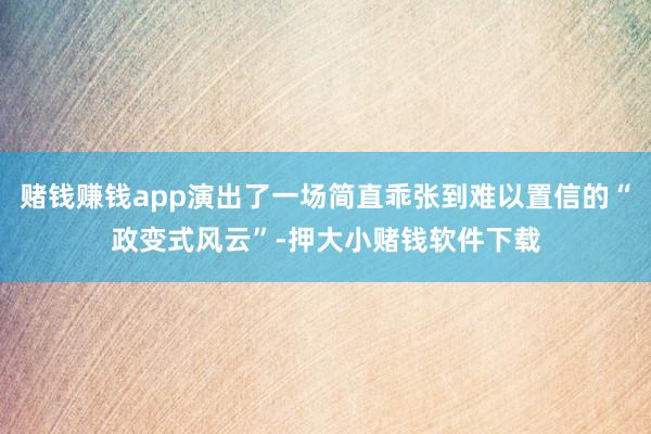 赌钱赚钱app演出了一场简直乖张到难以置信的“政变式风云”-押大小赌钱软件下载