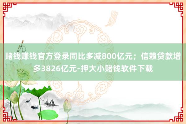 赌钱赚钱官方登录同比多减800亿元；信赖贷款增多3826亿元-押大小赌钱软件下载