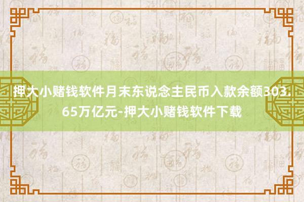 押大小赌钱软件月末东说念主民币入款余额303.65万亿元-押大小赌钱软件下载