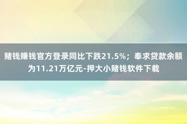 赌钱赚钱官方登录同比下跌21.5%；奉求贷款余额为11.21万亿元-押大小赌钱软件下载