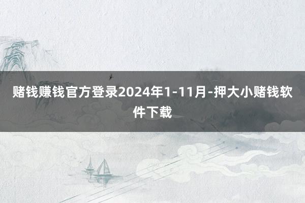 赌钱赚钱官方登录2024年1-11月-押大小赌钱软件下载