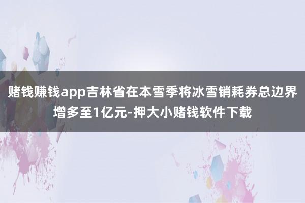 赌钱赚钱app吉林省在本雪季将冰雪销耗券总边界增多至1亿元-押大小赌钱软件下载