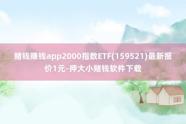赌钱赚钱app　　2000指数ETF(159521)最新报价1元-押大小赌钱软件下载