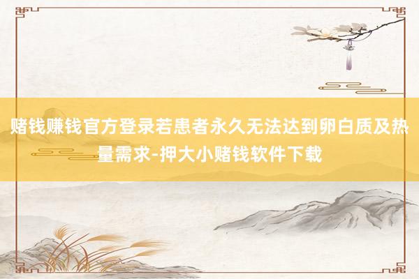 赌钱赚钱官方登录若患者永久无法达到卵白质及热量需求-押大小赌钱软件下载