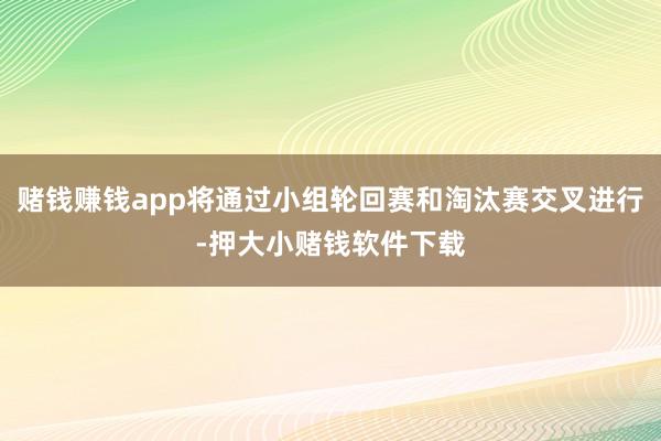 赌钱赚钱app将通过小组轮回赛和淘汰赛交叉进行-押大小赌钱软件下载