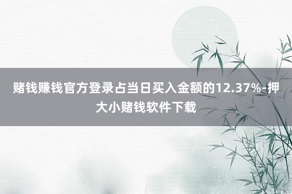 赌钱赚钱官方登录占当日买入金额的12.37%-押大小赌钱软件下载
