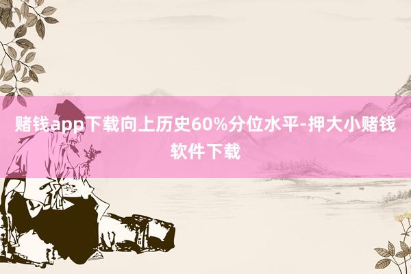 赌钱app下载向上历史60%分位水平-押大小赌钱软件下载