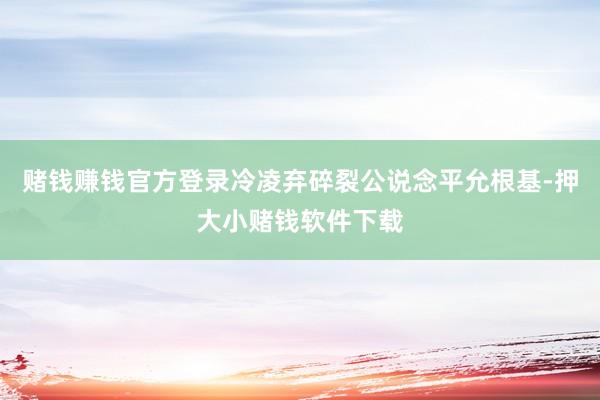 赌钱赚钱官方登录冷凌弃碎裂公说念平允根基-押大小赌钱软件下载